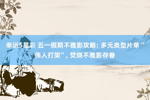 幸运5星彩 五一假期不雅影攻略: 多元类型片单“伟人打架”， 焚烧不雅影存眷