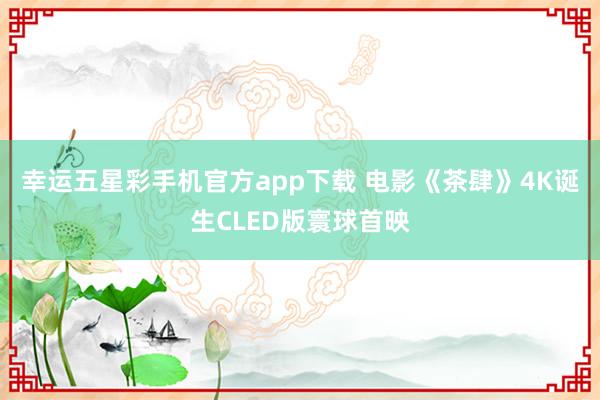 幸运五星彩手机官方app下载 电影《茶肆》4K诞生CLED版寰球首映