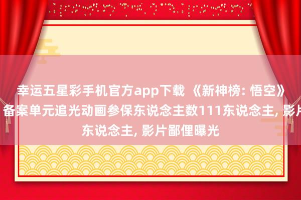 幸运五星彩手机官方app下载 《新神榜: 悟空》拍摄获批: 备案单元追光动画参保东说念主数111东说念主， 影片鄙俚曝光