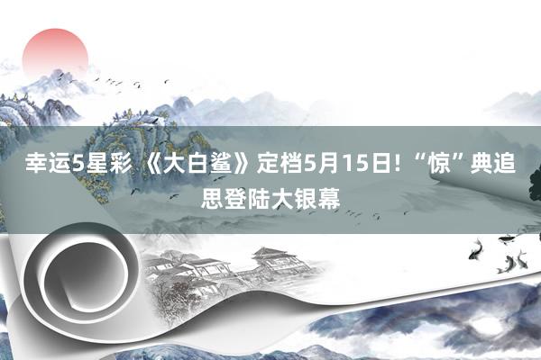 幸运5星彩 《大白鲨》定档5月15日! “惊”典追思登陆大银幕