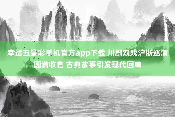 幸运五星彩手机官方app下载 川剧双戏沪浙巡演圆满收官 古典故事引发现代回响