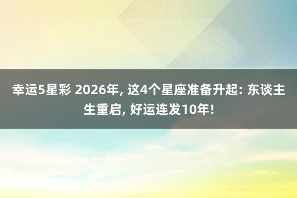 幸运5星彩 2026年， 这4个星座准备升起: 东谈主生重启， 好运连发10年!