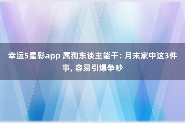 幸运5星彩app 属狗东谈主能干: 月末家中这3件事， 容易引爆争吵