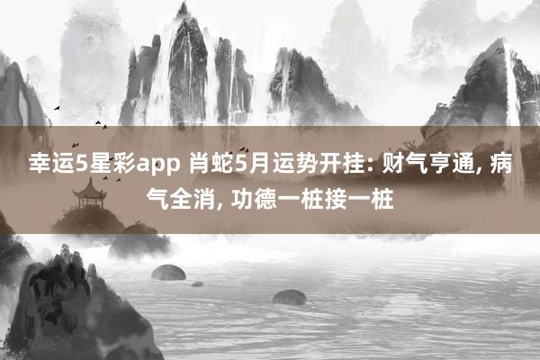 幸运5星彩app 肖蛇5月运势开挂: 财气亨通， 病气全消， 功德一桩接一桩