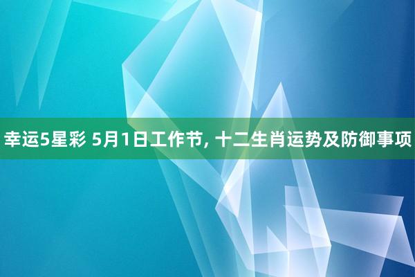 幸运5星彩 5月1日工作节， 十二生肖运势及防御事项