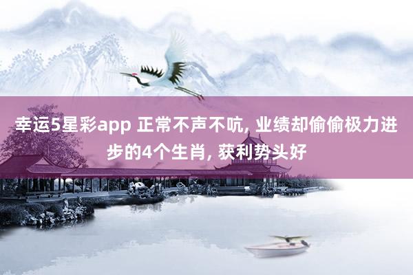 幸运5星彩app 正常不声不吭， 业绩却偷偷极力进步的4个生肖， 获利势头好