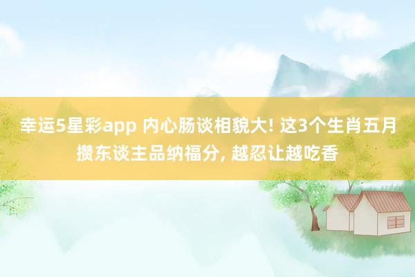 幸运5星彩app 内心肠谈相貌大! 这3个生肖五月攒东谈主品纳福分， 越忍让越吃香