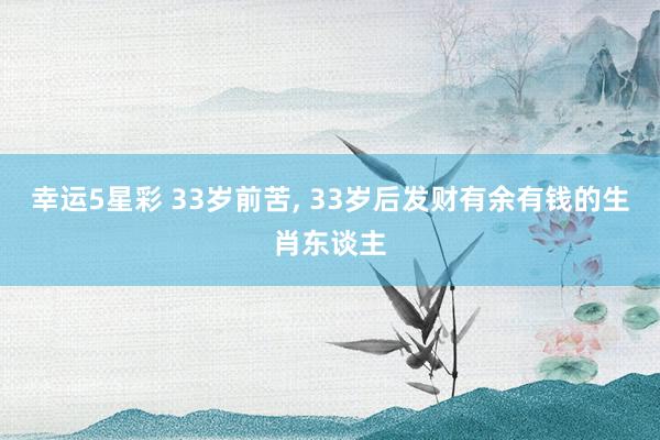 幸运5星彩 33岁前苦， 33岁后发财有余有钱的生肖东谈主