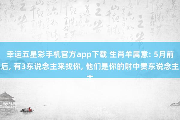 幸运五星彩手机官方app下载 生肖羊属意: 5月前后， 有3东说念主来找你， 他们是你的射中贵东说念主