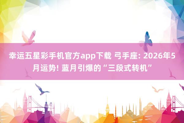 幸运五星彩手机官方app下载 弓手座: 2026年5月运势! 蓝月引爆的“三段式转机”