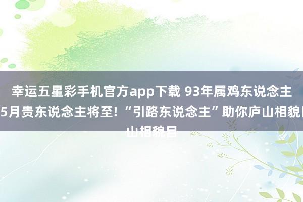 幸运五星彩手机官方app下载 93年属鸡东说念主: 5月贵东说念主将至! “引路东说念主”助你庐山相貌目