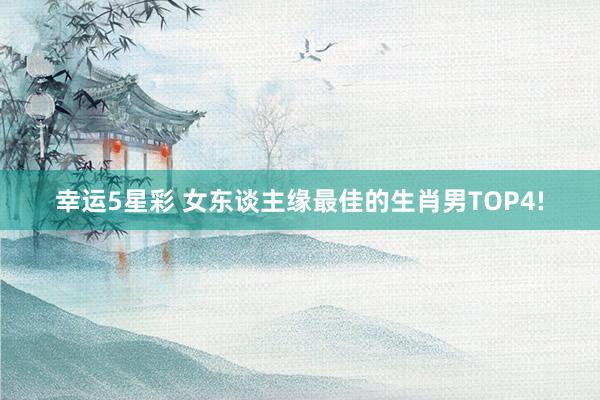 幸运5星彩 女东谈主缘最佳的生肖男TOP4!