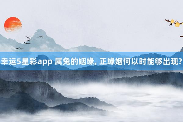 幸运5星彩app 属兔的姻缘， 正缘姻何以时能够出现?