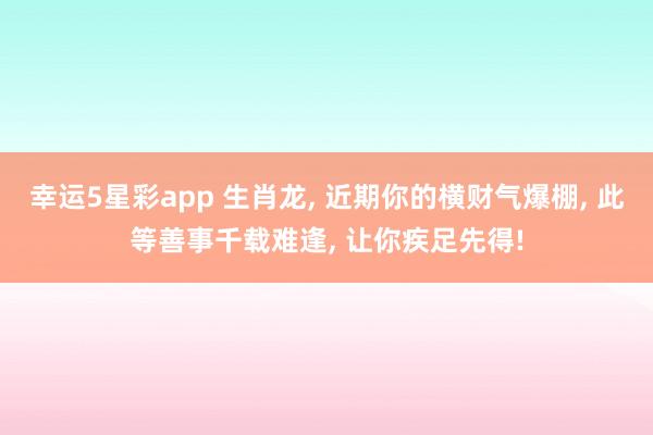 幸运5星彩app 生肖龙， 近期你的横财气爆棚， 此等善事千载难逢， 让你疾足先得!