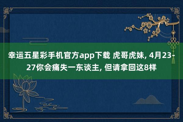 幸运五星彩手机官方app下载 虎哥虎妹， 4月23-27你会痛失一东谈主， 但请拿回这8样