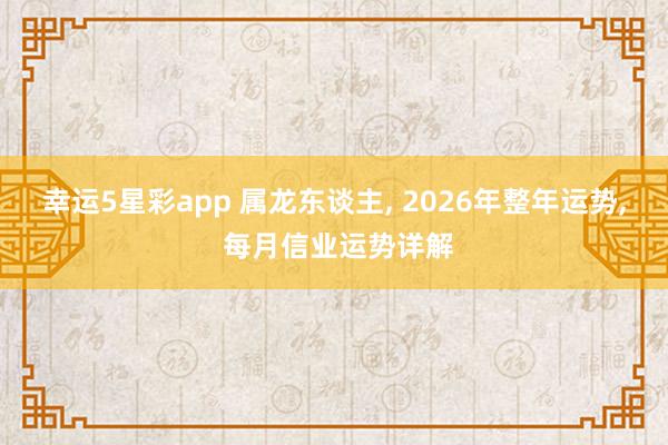 幸运5星彩app 属龙东谈主， 2026年整年运势， 每月信业运势详解