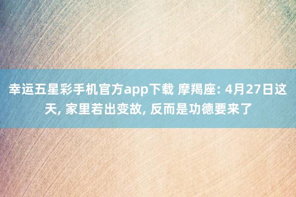 幸运五星彩手机官方app下载 摩羯座: 4月27日这天， 家里若出变故， 反而是功德要来了