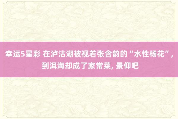 幸运5星彩 在泸沽湖被视若张含韵的“水性杨花”， 到洱海却成了家常菜， 景仰吧