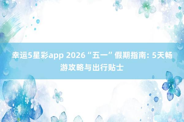 幸运5星彩app 2026“五一”假期指南: 5天畅游攻略与出行贴士