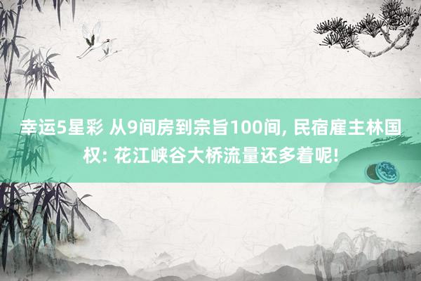 幸运5星彩 从9间房到宗旨100间， 民宿雇主林国权: 花江峡谷大桥流量还多着呢!
