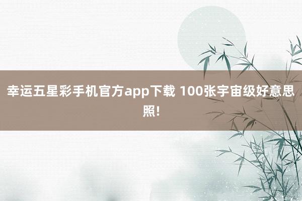 幸运五星彩手机官方app下载 100张宇宙级好意思照!