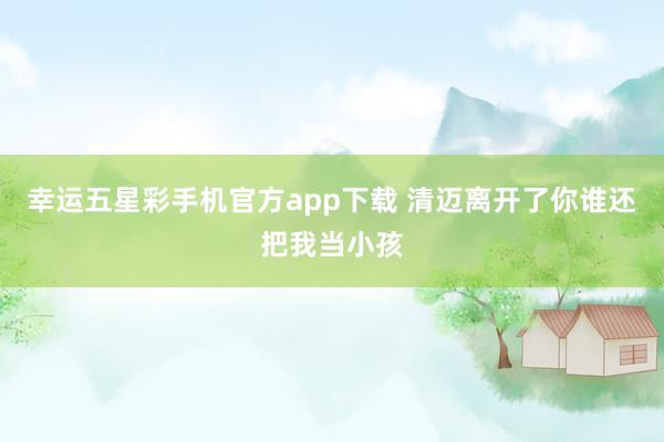 幸运五星彩手机官方app下载 清迈离开了你谁还把我当小孩