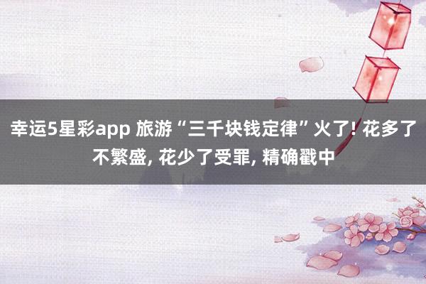 幸运5星彩app 旅游“三千块钱定律”火了! 花多了不繁盛， 花少了受罪， 精确戳中