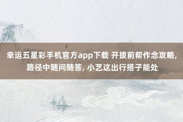 幸运五星彩手机官方app下载 开拔前帮作念攻略， 路径中随问随答， 小艺这出行搭子能处