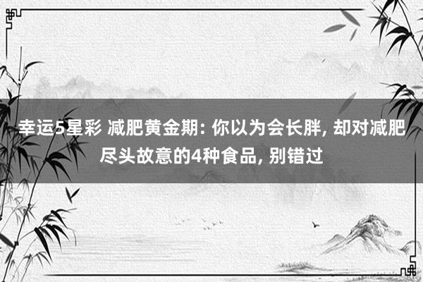 幸运5星彩 减肥黄金期: 你以为会长胖， 却对减肥尽头故意的4种食品， 别错过
