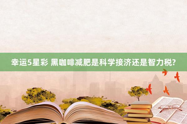 幸运5星彩 黑咖啡减肥是科学接济还是智力税?