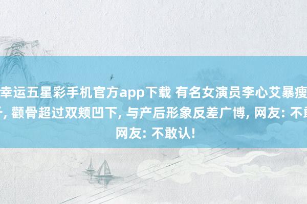 幸运五星彩手机官方app下载 有名女演员李心艾暴瘦80斤， 颧骨超过双颊凹下， 与产后形象反差广博， 网友: 不敢认!