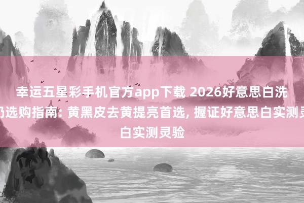 幸运五星彩手机官方app下载 2026好意思白洗面奶选购指南: 黄黑皮去黄提亮首选， 握证好意思白实测灵验