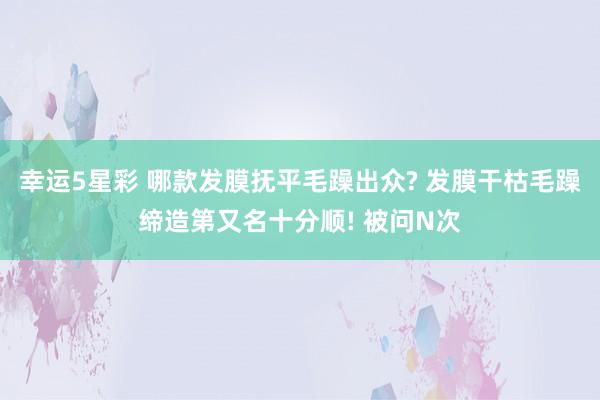 幸运5星彩 哪款发膜抚平毛躁出众? 发膜干枯毛躁缔造第又名十分顺! 被问N次