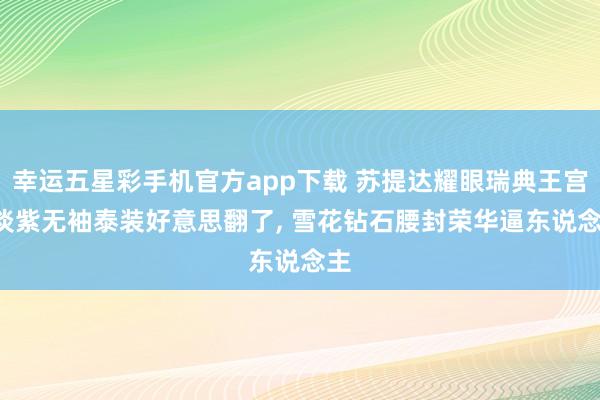 幸运五星彩手机官方app下载 苏提达耀眼瑞典王宫， 淡紫无袖泰装好意思翻了， 雪花钻石腰封荣华逼东说念主