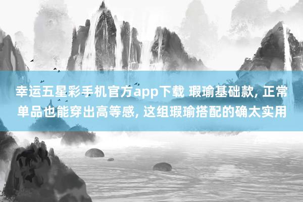 幸运五星彩手机官方app下载 瑕瑜基础款， 正常单品也能穿出高等感， 这组瑕瑜搭配的确太实用
