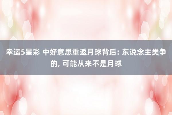 幸运5星彩 中好意思重返月球背后: 东说念主类争的， 可能从来不是月球