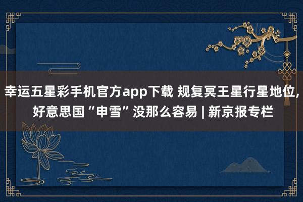 幸运五星彩手机官方app下载 规复冥王星行星地位， 好意思国“申雪”没那么容易 | 新京报专栏