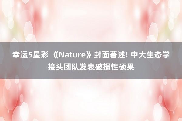 幸运5星彩 《Nature》封面著述! 中大生态学接头团队发表破损性硕果
