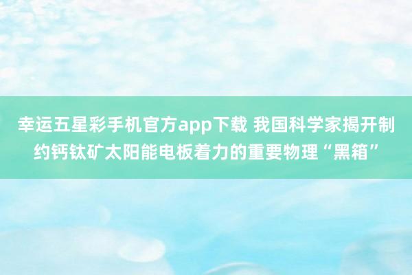 幸运五星彩手机官方app下载 我国科学家揭开制约钙钛矿太阳能电板着力的重要物理“黑箱”