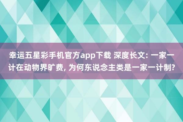幸运五星彩手机官方app下载 深度长文: 一家一计在动物界旷费， 为何东说念主类是一家一计制?