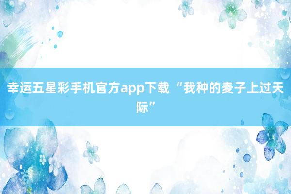 幸运五星彩手机官方app下载 “我种的麦子上过天际”
