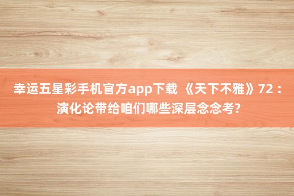 幸运五星彩手机官方app下载 《天下不雅》72 : 演化论带给咱们哪些深层念念考?