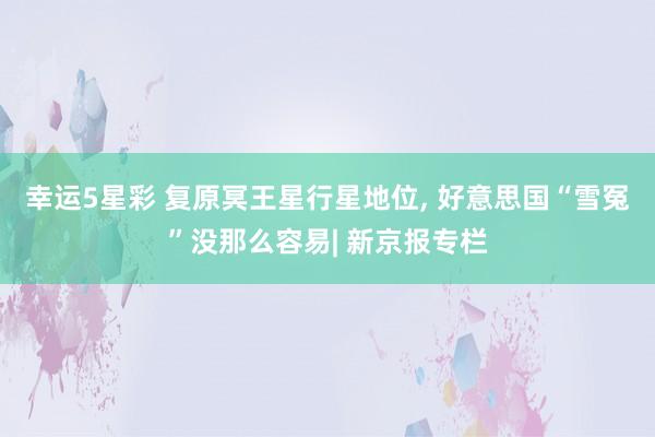 幸运5星彩 复原冥王星行星地位， 好意思国“雪冤”没那么容易| 新京报专栏