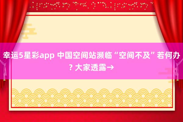 幸运5星彩app 中国空间站濒临“空间不及”若何办? 大家透露→