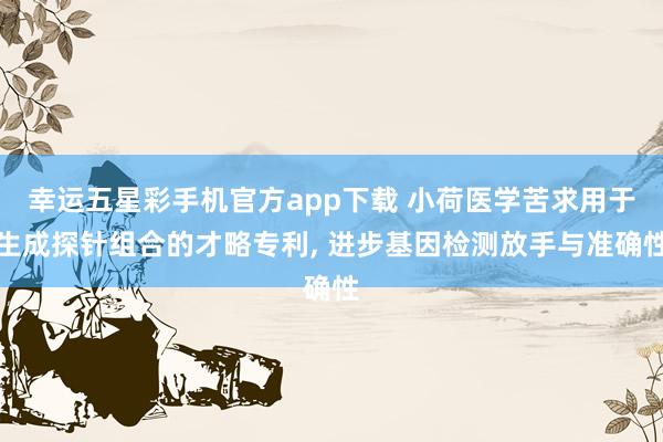 幸运五星彩手机官方app下载 小荷医学苦求用于生成探针组合的才略专利， 进步基因检测放手与准确性