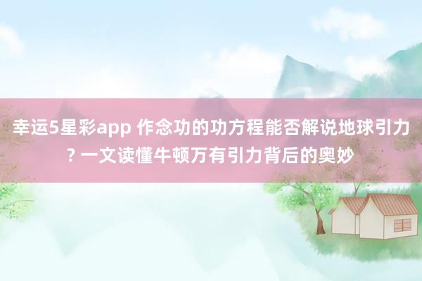 幸运5星彩app 作念功的功方程能否解说地球引力? 一文读懂牛顿万有引力背后的奥妙