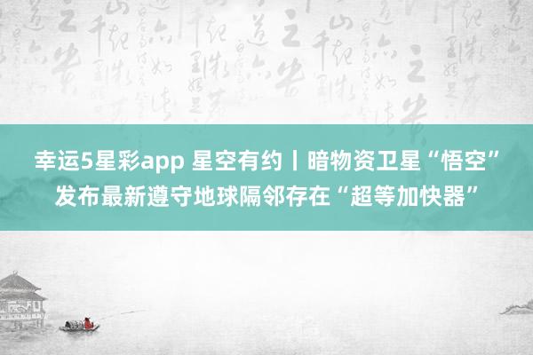 幸运5星彩app 星空有约丨暗物资卫星“悟空”发布最新遵守地球隔邻存在“超等加快器”