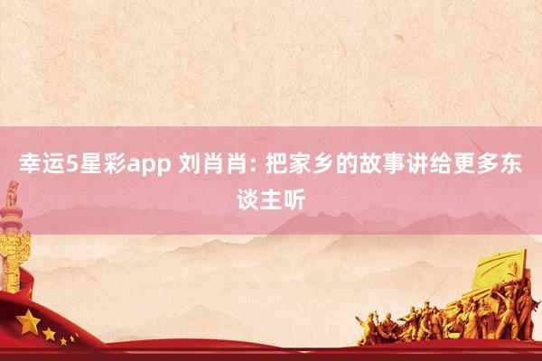 幸运5星彩app 刘肖肖: 把家乡的故事讲给更多东谈主听