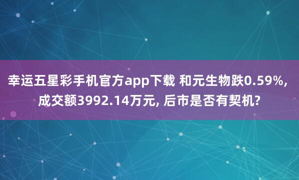 幸运五星彩手机官方app下载 和元生物跌0.59%， 成交额3992.14万元， 后市是否有契机?
