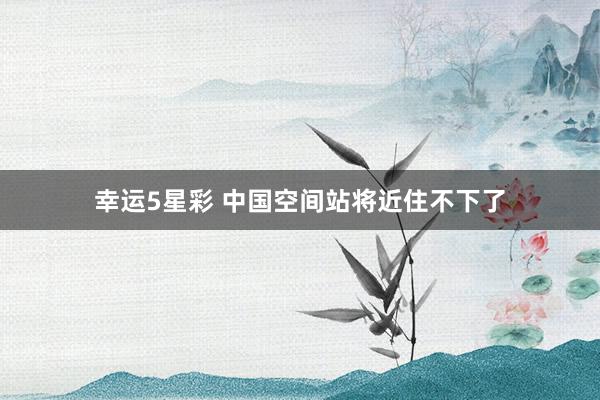 幸运5星彩 中国空间站将近住不下了